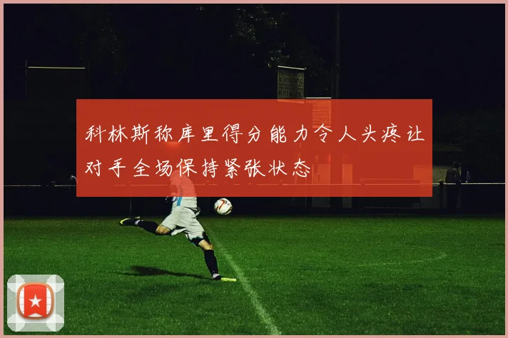 科林斯称库里得分能力令人头疼让对手全场保持紧张状态
