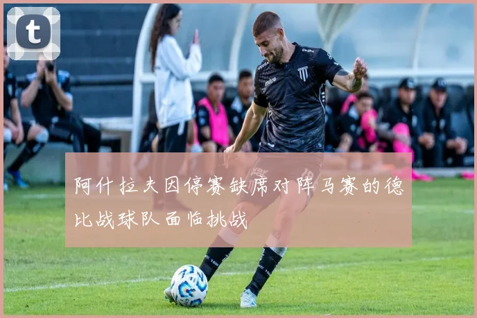 阿什拉夫因停赛缺席对阵马赛的德比战球队面临挑战