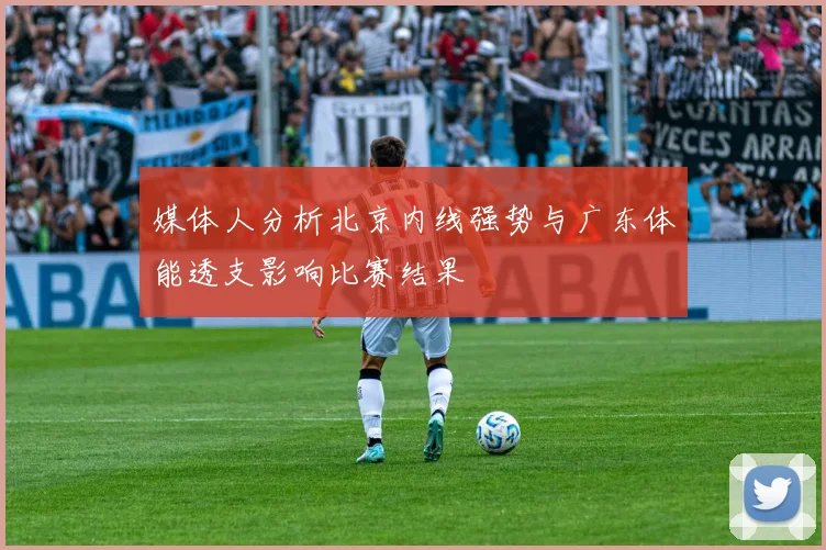 媒体人分析北京内线强势与广东体能透支影响比赛结果