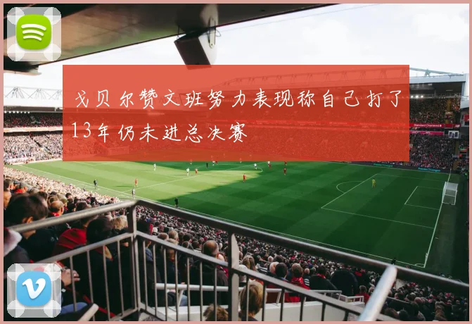 戈贝尔赞文班努力表现称自己打了13年仍未进总决赛