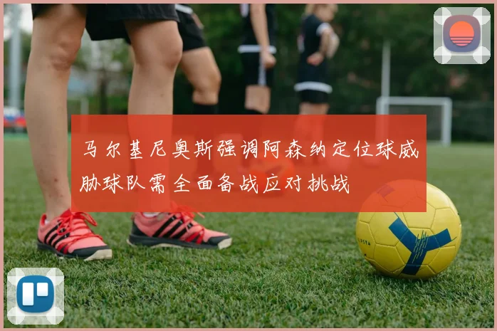 马尔基尼奥斯强调阿森纳定位球威胁球队需全面备战应对挑战