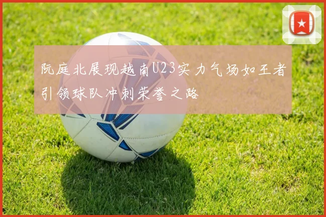 阮庭北展现越南U23实力气场如王者引领球队冲刺荣誉之路