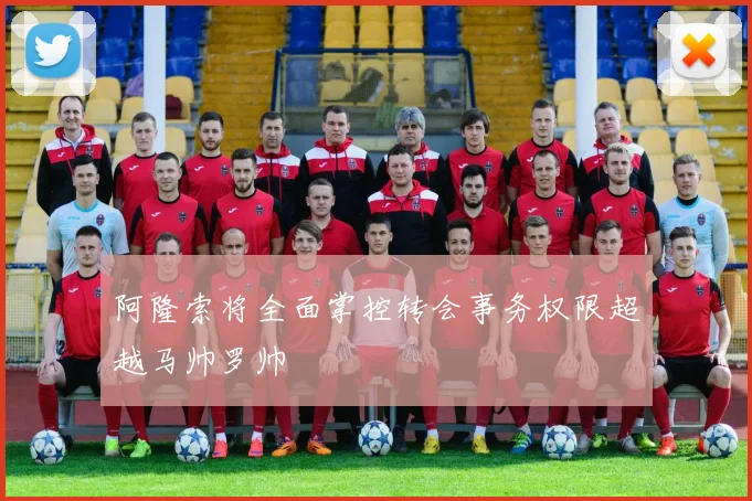 阿隆索将全面掌控转会事务权限超越马帅罗帅