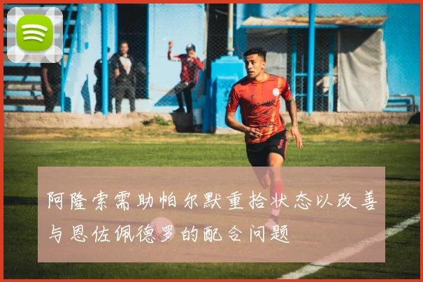 阿隆索需助帕尔默重拾状态以改善与恩佐佩德罗的配合问题
