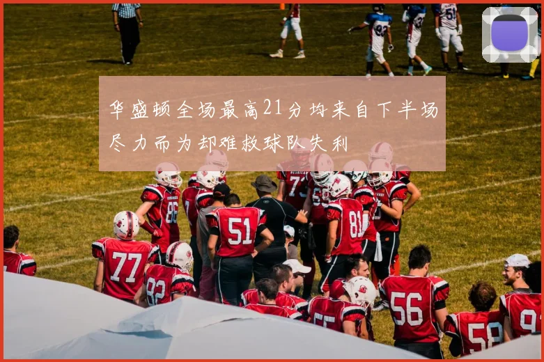 华盛顿全场最高21分均来自下半场尽力而为却难救球队失利