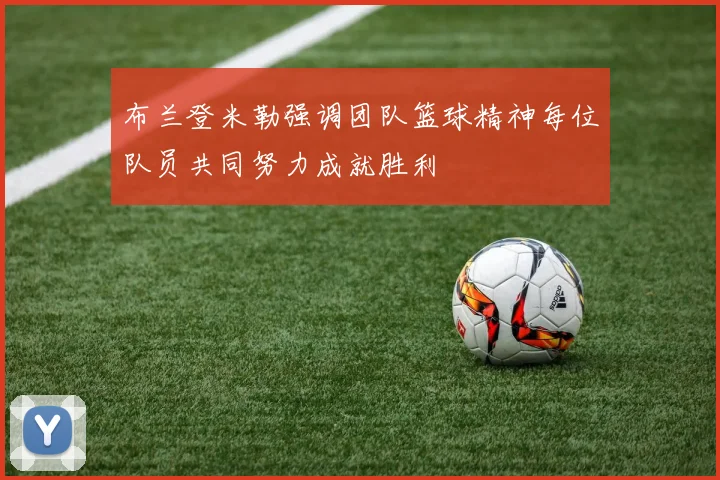 布兰登米勒强调团队篮球精神每位队员共同努力成就胜利