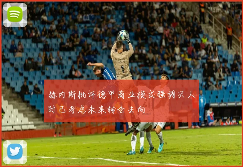 赫内斯批评德甲商业模式强调买人时已考虑未来转会去向