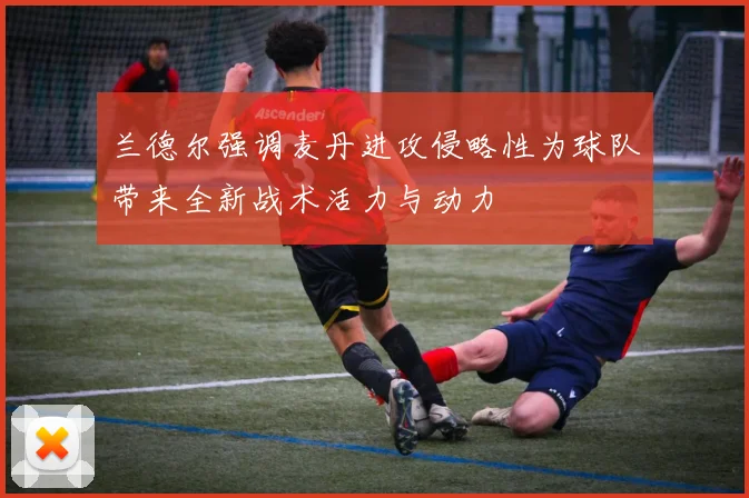 兰德尔强调麦丹进攻侵略性为球队带来全新战术活力与动力