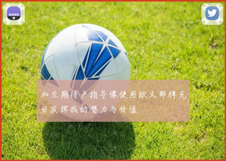 加兰期待卢指导像使用欧文那样充分发挥我的潜力与价值