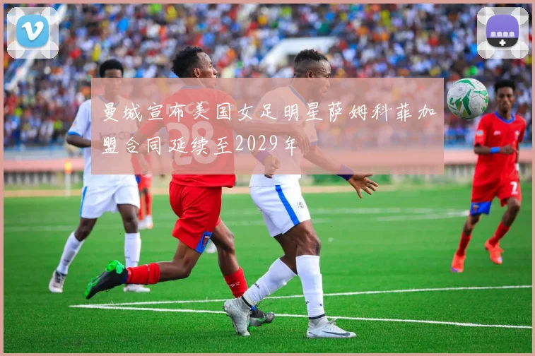曼城宣布美国女足明星萨姆科菲加盟合同延续至2029年
