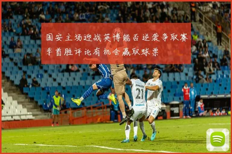 国安主场迎战英博能否逆袭争取赛季首胜评论有机会赢取球票